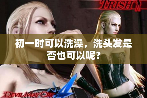 初一时可以洗澡，洗头发是否也可以呢？