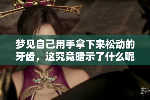 梦见自己用手拿下来松动的牙齿，这究竟暗示了什么呢