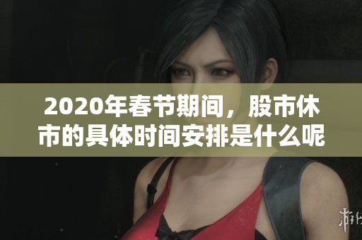 2020年春节期间，股市休市的具体时间安排是什么呢