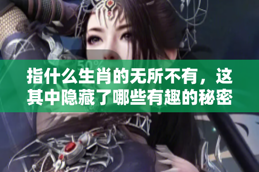 指什么生肖的无所不有，这其中隐藏了哪些有趣的秘密呢