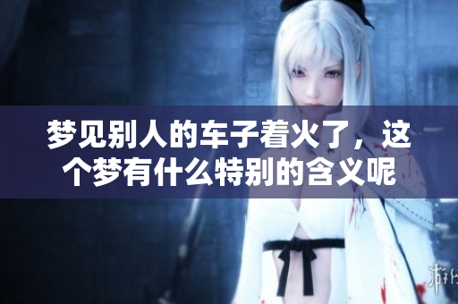 梦见别人的车子着火了，这个梦有什么特别的含义呢