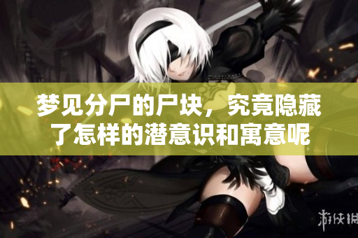 梦见分尸的尸块，究竟隐藏了怎样的潜意识和寓意呢
