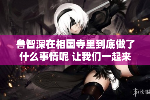 鲁智深在相国寺里到底做了什么事情呢 让我们一起来探讨一下吧