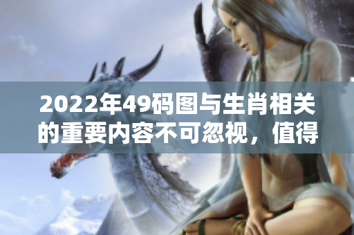 2022年49码图与生肖相关的重要内容不可忽视，值得仔细研究和探讨