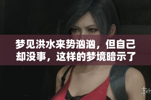 梦见洪水来势汹汹，但自己却没事，这样的梦境暗示了什么呢