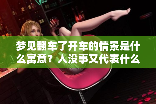 梦见翻车了开车的情景是什么寓意？人没事又代表什么呢？