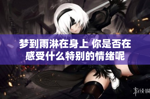 梦到雨淋在身上 你是否在感受什么特别的情绪呢