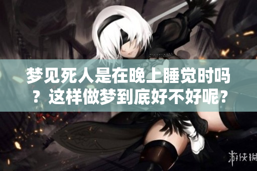 梦见死人是在晚上睡觉时吗？这样做梦到底好不好呢？