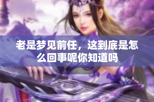 老是梦见前任，这到底是怎么回事呢你知道吗