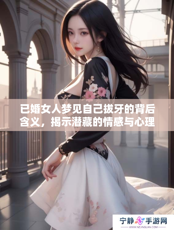 已婚女人梦见自己拔牙的背后含义，揭示潜藏的情感与心理状态