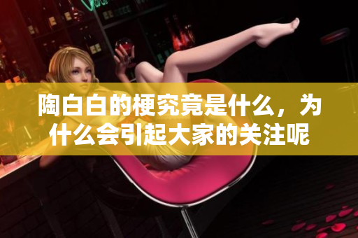 陶白白的梗究竟是什么，为什么会引起大家的关注呢