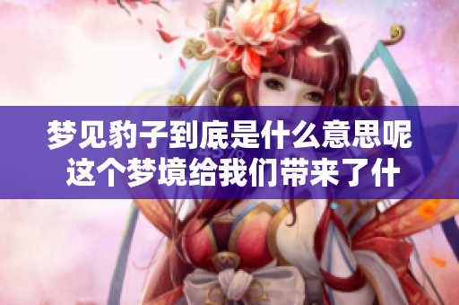 梦见豹子到底是什么意思呢 这个梦境给我们带来了什么启示呢