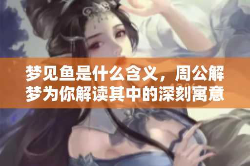 梦见鱼是什么含义，周公解梦为你解读其中的深刻寓意