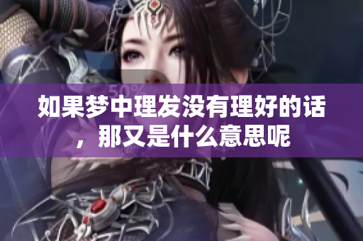 如果梦中理发没有理好的话，那又是什么意思呢