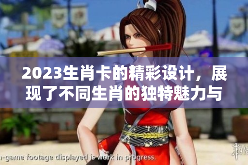 2023生肖卡的精彩设计，展现了不同生肖的独特魅力与文化内涵