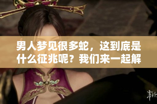 男人梦见很多蛇，这到底是什么征兆呢？我们来一起解读一下这个梦的意义。