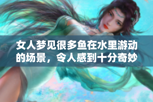 女人梦见很多鱼在水里游动的场景，令人感到十分奇妙和神秘