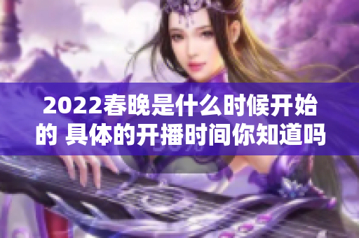 2022春晚是什么时候开始的 具体的开播时间你知道吗