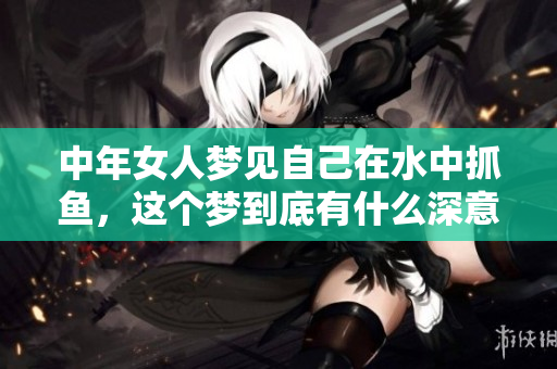 中年女人梦见自己在水中抓鱼，这个梦到底有什么深意呢