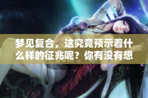梦见复合，这究竟预示着什么样的征兆呢？你有没有想过这个问题？