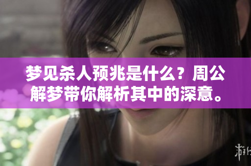 梦见杀人预兆是什么？周公解梦带你解析其中的深意。