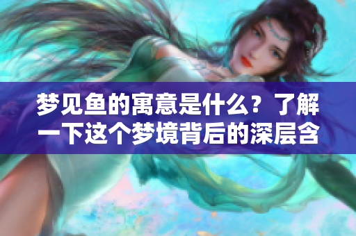 梦见鱼的寓意是什么？了解一下这个梦境背后的深层含义吧