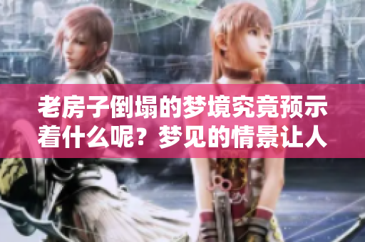 老房子倒塌的梦境究竟预示着什么呢？梦见的情景让人感到不安