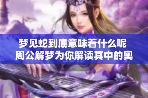 梦见蛇到底意味着什么呢 周公解梦为你解读其中的奥秘