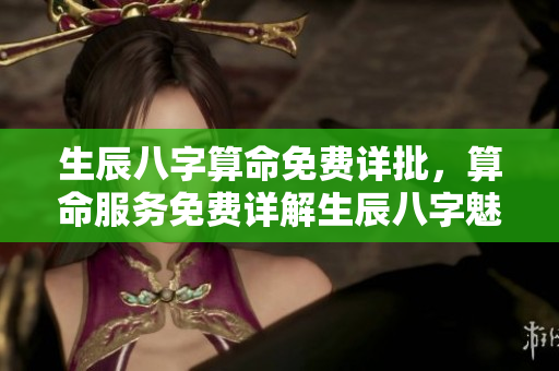 生辰八字算命免费详批，算命服务免费详解生辰八字魅力所在
