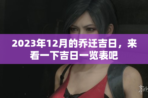 2023年12月的乔迁吉日，来看一下吉日一览表吧