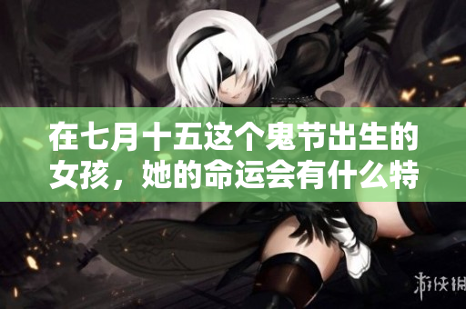 在七月十五这个鬼节出生的女孩，她的命运会有什么特别之处呢