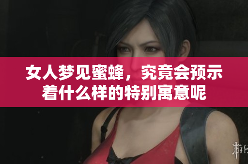 女人梦见蜜蜂，究竟会预示着什么样的特别寓意呢