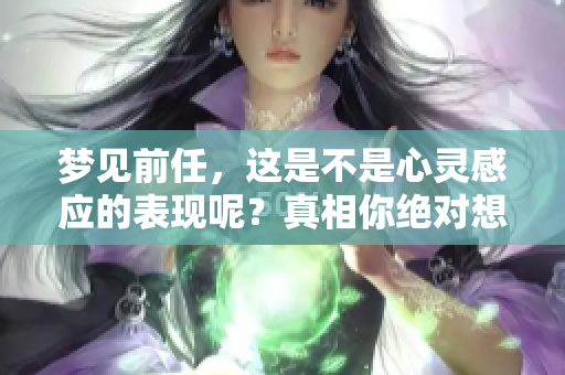 梦见前任，这是不是心灵感应的表现呢？真相你绝对想知道