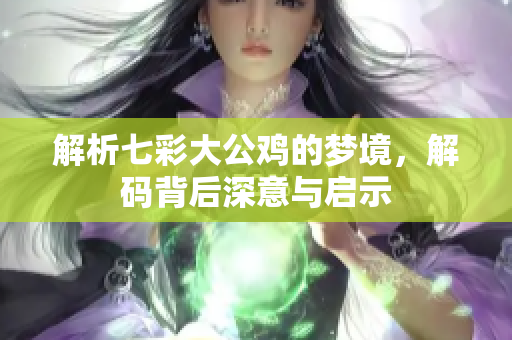 解析七彩大公鸡的梦境，解码背后深意与启示