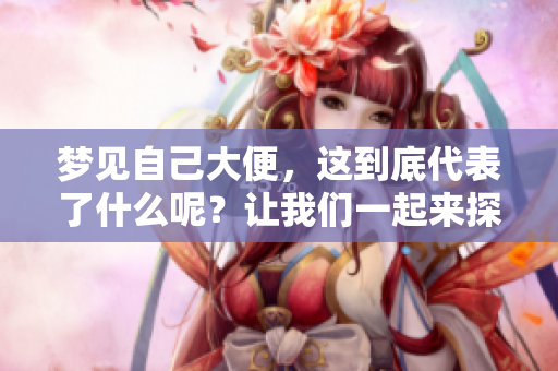 梦见自己大便，这到底代表了什么呢？让我们一起来探讨一下。