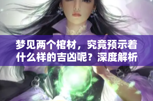 梦见两个棺材，究竟预示着什么样的吉凶呢？深度解析这梦境的真正含义。