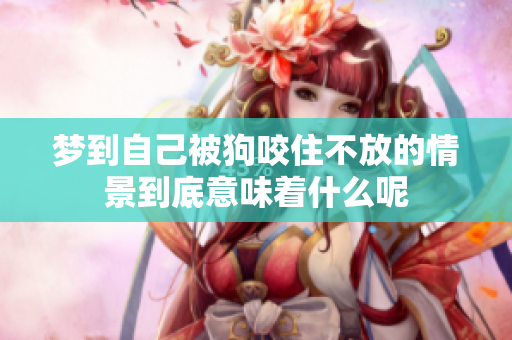 梦到自己被狗咬住不放的情景到底意味着什么呢
