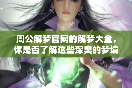 周公解梦官网的解梦大全，你是否了解这些深奥的梦境含义呢