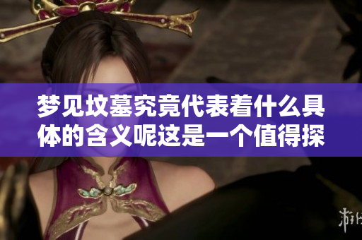 梦见坟墓究竟代表着什么具体的含义呢这是一个值得探讨的问题