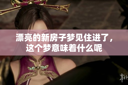 漂亮的新房子梦见住进了，这个梦意味着什么呢