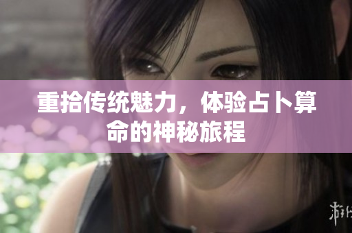重拾传统魅力，体验占卜算命的神秘旅程