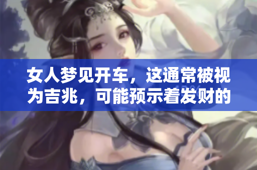女人梦见开车，这通常被视为吉兆，可能预示着发财的机会即将来临。