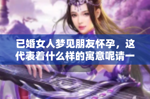 已婚女人梦见朋友怀孕，这代表着什么样的寓意呢请一起探索一下