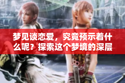 梦见谈恋爱，究竟预示着什么呢？探索这个梦境的深层含义