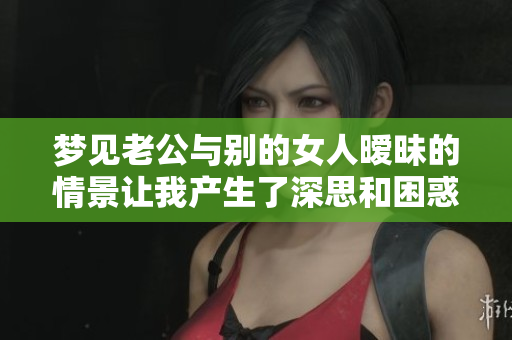 梦见老公与别的女人暧昧的情景让我产生了深思和困惑