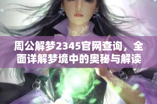 周公解梦2345官网查询，全面详解梦境中的奥秘与解读技巧