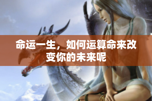 命运一生，如何运算命来改变你的未来呢