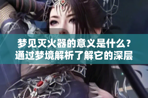 梦见灭火器的意义是什么？通过梦境解析了解它的深层含义