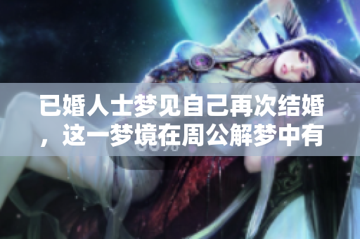 已婚人士梦见自己再次结婚，这一梦境在周公解梦中有何深意呢