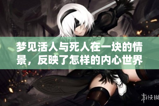 梦见活人与死人在一块的情景，反映了怎样的内心世界呢